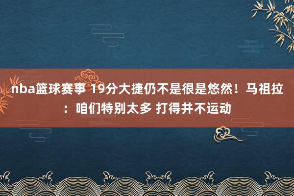 nba篮球赛事 19分大捷仍不是很是悠然！马祖拉：咱们特别太多 打得并不运动