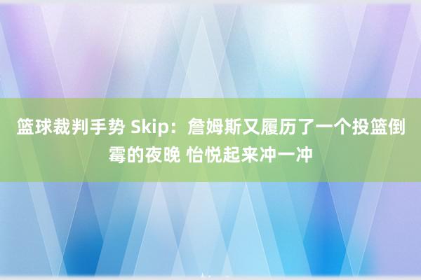 篮球裁判手势 Skip：詹姆斯又履历了一个投篮倒霉的夜晚 怡悦起来冲一冲