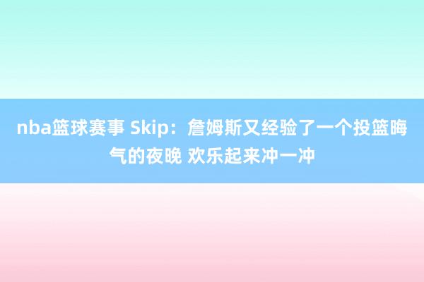 nba篮球赛事 Skip：詹姆斯又经验了一个投篮晦气的夜晚 欢乐起来冲一冲