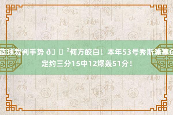 篮球裁判手势 😲何方皎白！本年53号秀斯潘塞G定约三分15中12爆轰51分！