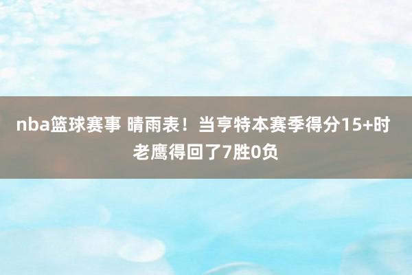 nba篮球赛事 晴雨表！当亨特本赛季得分15+时 老鹰得回了7胜0负