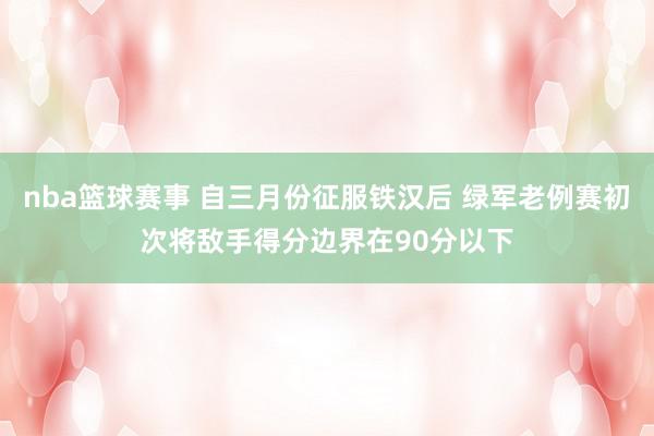 nba篮球赛事 自三月份征服铁汉后 绿军老例赛初次将敌手得分边界在90分以下