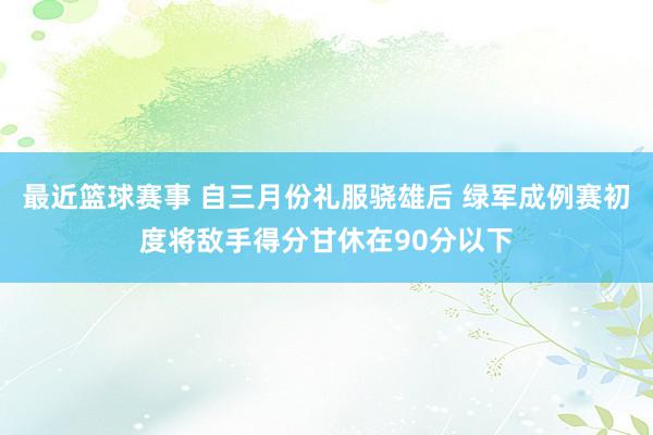 最近篮球赛事 自三月份礼服骁雄后 绿军成例赛初度将敌手得分甘休在90分以下