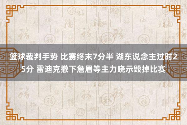 篮球裁判手势 比赛终末7分半 湖东说念主过时25分 雷迪克撤下詹眉等主力晓示毁掉比赛