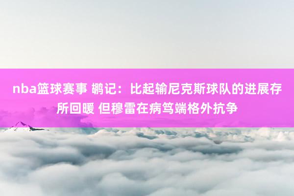 nba篮球赛事 鹕记：比起输尼克斯球队的进展存所回暖 但穆雷在病笃端格外抗争