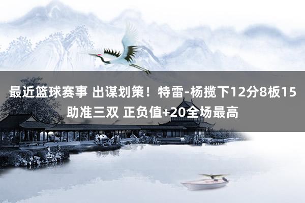 最近篮球赛事 出谋划策！特雷-杨揽下12分8板15助准三双 正负值+20全场最高