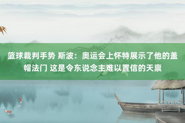 篮球裁判手势 斯波：奥运会上怀特展示了他的盖帽法门 这是令东说念主难以置信的天禀