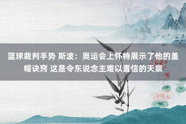 篮球裁判手势 斯波：奥运会上怀特展示了他的盖帽诀窍 这是令东说念主难以置信的天禀