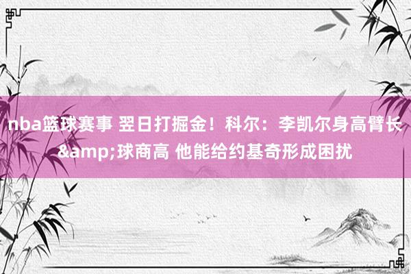 nba篮球赛事 翌日打掘金！科尔：李凯尔身高臂长&球商高 他能给约基奇形成困扰