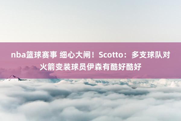 nba篮球赛事 细心大闸！Scotto：多支球队对火箭变装球员伊森有酷好酷好