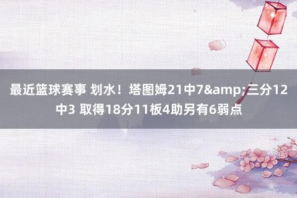 最近篮球赛事 划水！塔图姆21中7&三分12中3 取得18分11板4助另有6弱点