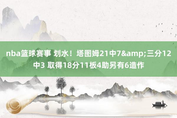 nba篮球赛事 划水！塔图姆21中7&三分12中3 取得18分11板4助另有6造作