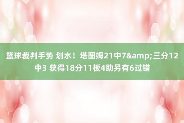 篮球裁判手势 划水！塔图姆21中7&三分12中3 获得18分11板4助另有6过错