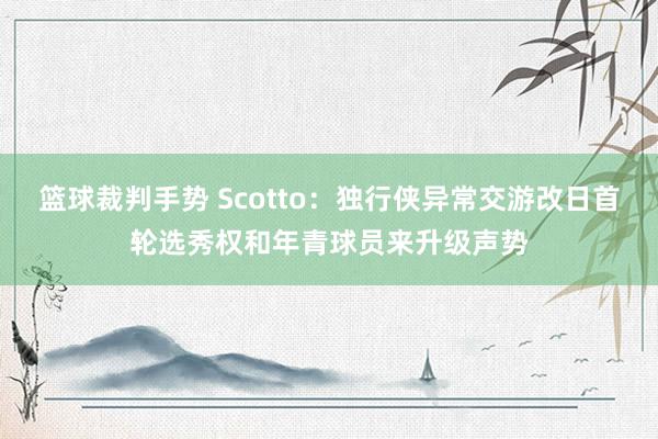 篮球裁判手势 Scotto：独行侠异常交游改日首轮选秀权和年青球员来升级声势