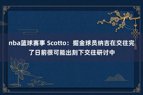 nba篮球赛事 Scotto：掘金球员纳吉在交往完了日前很可能出刻下交往研讨中