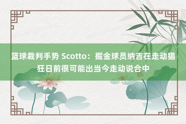 篮球裁判手势 Scotto：掘金球员纳吉在走动猖狂日前很可能出当今走动说合中