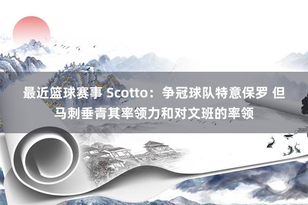 最近篮球赛事 Scotto：争冠球队特意保罗 但马刺垂青其率领力和对文班的率领