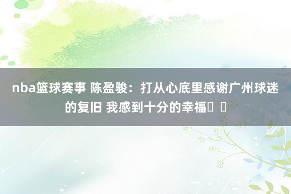 nba篮球赛事 陈盈骏：打从心底里感谢广州球迷的复旧 我感到十分的幸福❤️