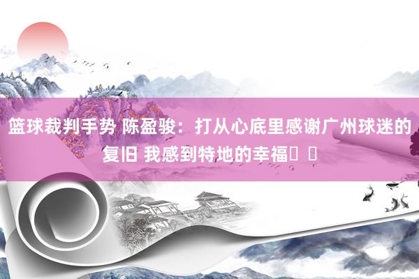 篮球裁判手势 陈盈骏：打从心底里感谢广州球迷的复旧 我感到特地的幸福❤️