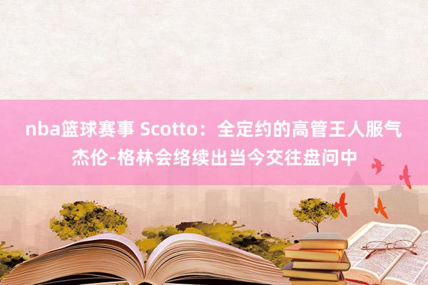 nba篮球赛事 Scotto：全定约的高管王人服气杰伦-格林会络续出当今交往盘问中