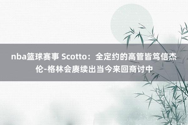 nba篮球赛事 Scotto：全定约的高管皆笃信杰伦-格林会赓续出当今来回商讨中