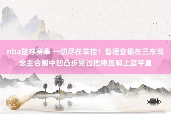 nba篮球赛事 一切尽在掌控！普理查德在三东说念主合围中凹凸步晃过把稳压哨上篮平直