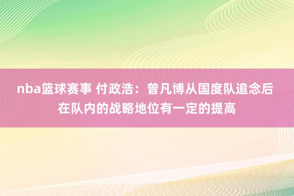 nba篮球赛事 付政浩：曾凡博从国度队追念后 在队内的战略地位有一定的提高