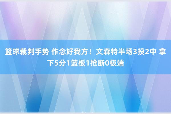 篮球裁判手势 作念好我方！文森特半场3投2中 拿下5分1篮板1抢断0极端