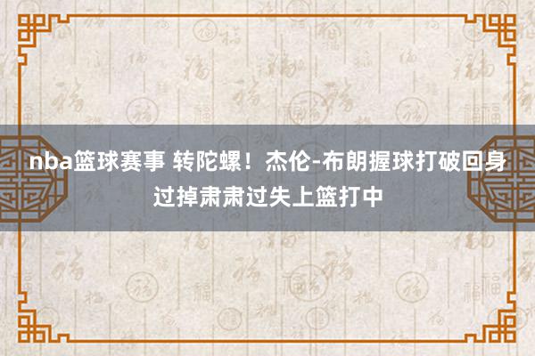 nba篮球赛事 转陀螺！杰伦-布朗握球打破回身过掉肃肃过失上篮打中