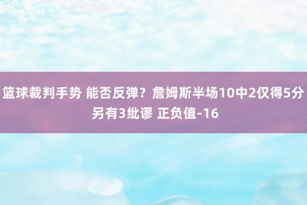 篮球裁判手势 能否反弹？詹姆斯半场10中2仅得5分 另有3纰谬 正负值-16