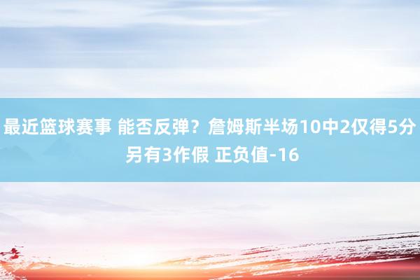 最近篮球赛事 能否反弹？詹姆斯半场10中2仅得5分 另有3作假 正负值-16