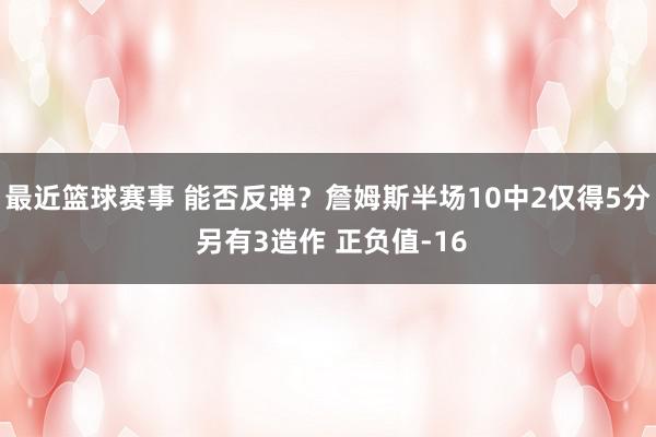 最近篮球赛事 能否反弹？詹姆斯半场10中2仅得5分 另有3造作 正负值-16