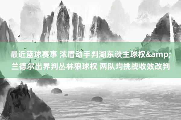 最近篮球赛事 浓眉动手判湖东谈主球权&兰德尔出界判丛林狼球权 两队均挑战收效改判