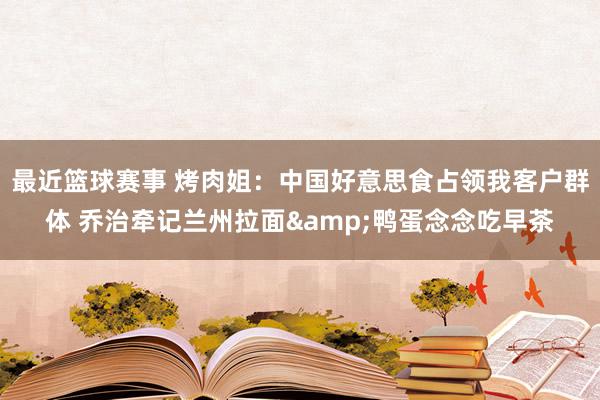 最近篮球赛事 烤肉姐：中国好意思食占领我客户群体 乔治牵记兰州拉面&鸭蛋念念吃早茶