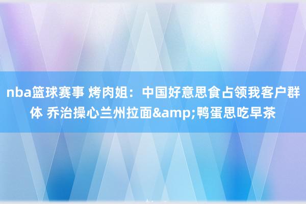 nba篮球赛事 烤肉姐：中国好意思食占领我客户群体 乔治操心兰州拉面&鸭蛋思吃早茶