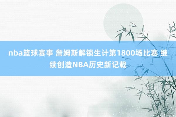 nba篮球赛事 詹姆斯解锁生计第1800场比赛 继续创造NBA历史新记载