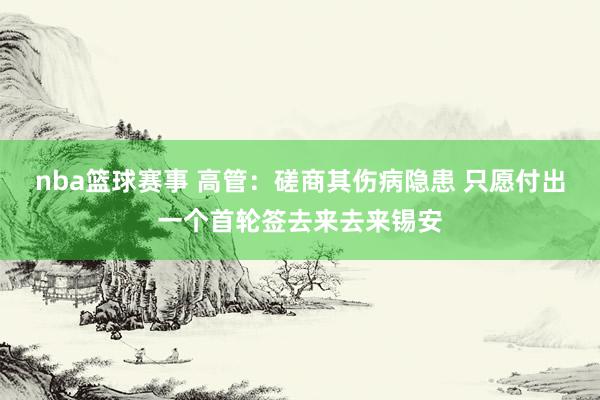 nba篮球赛事 高管：磋商其伤病隐患 只愿付出一个首轮签去来去来锡安