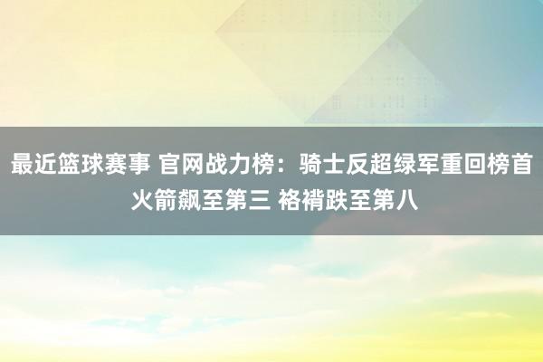 最近篮球赛事 官网战力榜：骑士反超绿军重回榜首 火箭飙至第三 袼褙跌至第八