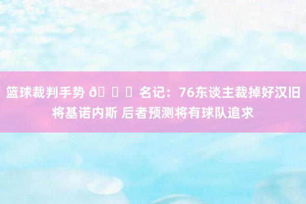 篮球裁判手势 👀名记：76东谈主裁掉好汉旧将基诺内斯 后者预测将有球队追求