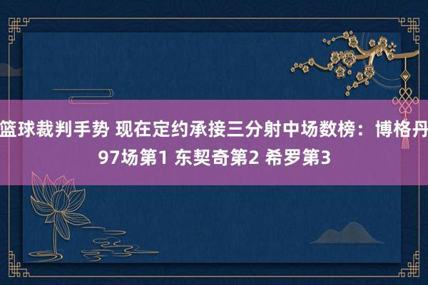 篮球裁判手势 现在定约承接三分射中场数榜：博格丹97场第1 东契奇第2 希罗第3