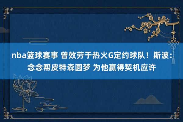 nba篮球赛事 曾效劳于热火G定约球队！斯波：念念帮皮特森圆梦 为他赢得契机应许