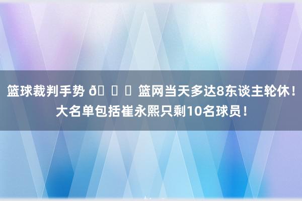 篮球裁判手势 👀篮网当天多达8东谈主轮休！大名单包括崔永熙只剩10名球员！