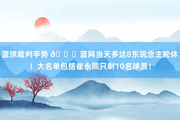 篮球裁判手势 👀篮网当天多达8东说念主轮休！大名单包括崔永熙只剩10名球员！