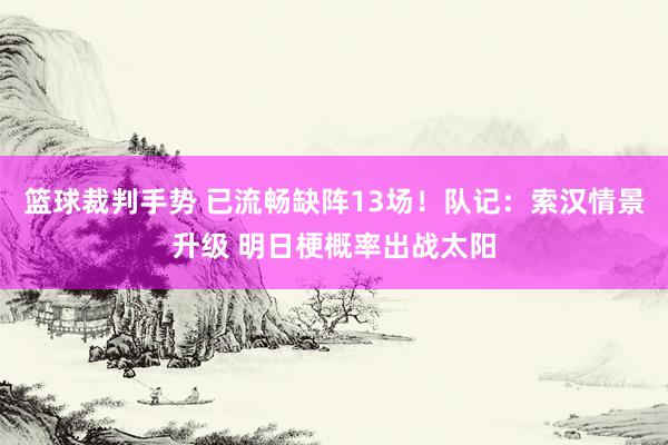 篮球裁判手势 已流畅缺阵13场！队记：索汉情景升级 明日梗概率出战太阳