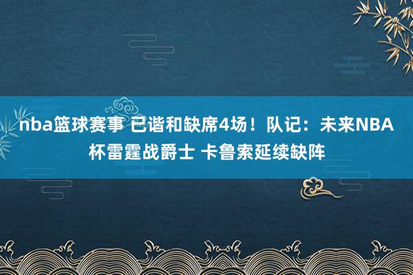 nba篮球赛事 已谐和缺席4场！队记：未来NBA杯雷霆战爵士 卡鲁索延续缺阵