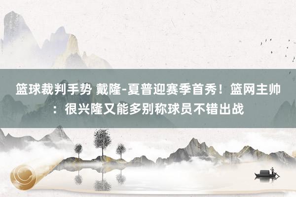 篮球裁判手势 戴隆-夏普迎赛季首秀！篮网主帅：很兴隆又能多别称球员不错出战