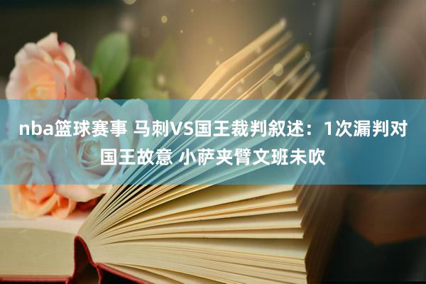 nba篮球赛事 马刺VS国王裁判叙述：1次漏判对国王故意 小萨夹臂文班未吹