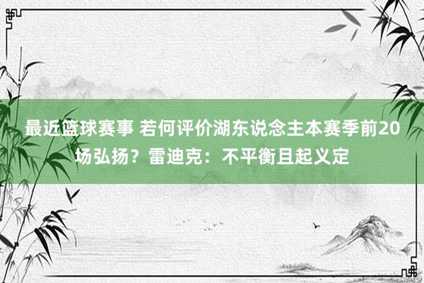 最近篮球赛事 若何评价湖东说念主本赛季前20场弘扬？雷迪克：不平衡且起义定