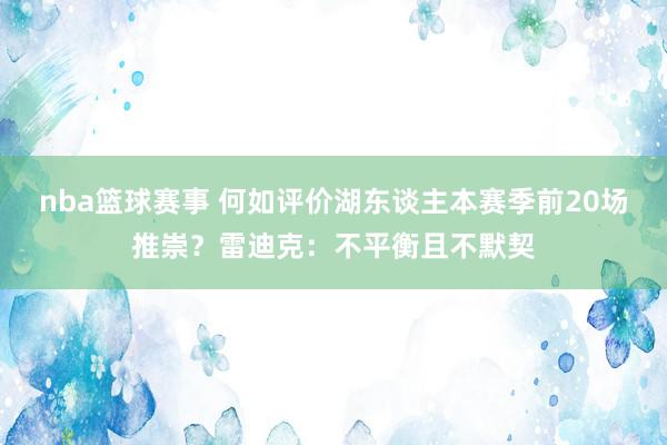 nba篮球赛事 何如评价湖东谈主本赛季前20场推崇？雷迪克：不平衡且不默契