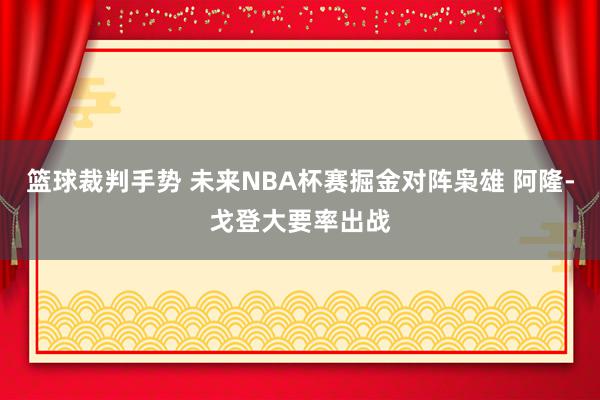 篮球裁判手势 未来NBA杯赛掘金对阵枭雄 阿隆-戈登大要率出战